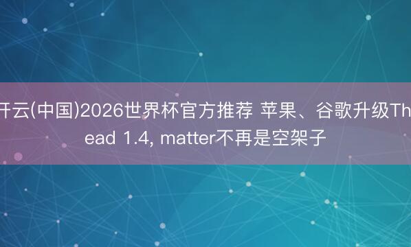 开云(中国)2026世界杯官方推荐 苹果、谷歌升级Thread 1.4， matter不再是空架子