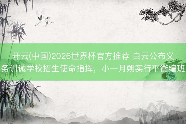 开云(中国)2026世界杯官方推荐 白云公布义务训诫学校招生使命指挥，小一月朔实行平衡编班