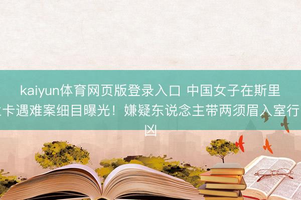 kaiyun体育网页版登录入口 中国女子在斯里兰卡遇难案细目曝光！嫌疑东说念主带两须眉入室行凶