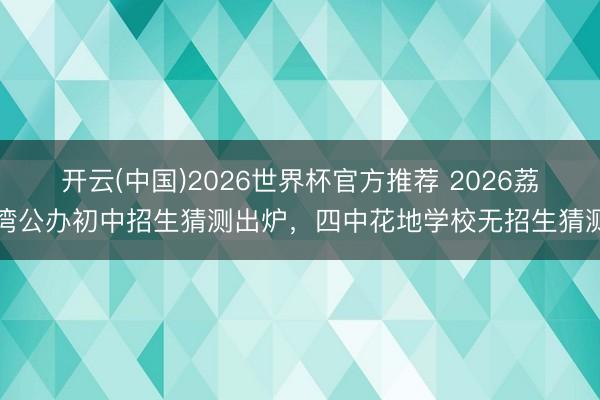 开云(中国)2026世界杯官方推荐 2026荔湾公办初中招生猜测出炉,四中花地学校无招生猜测