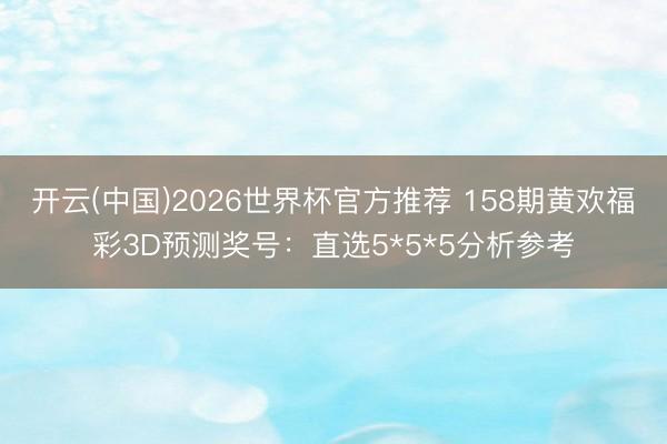 开云(中国)2026世界杯官方推荐 158期黄欢福彩3D预测奖号：直选5*5*5分析参考