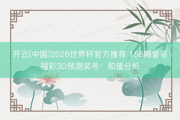 开云(中国)2026世界杯官方推荐 158期曾哥福彩3D预测奖号：和值分析