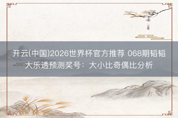 开云(中国)2026世界杯官方推荐 068期韬韬大乐透预测奖号：大小比奇偶比分析