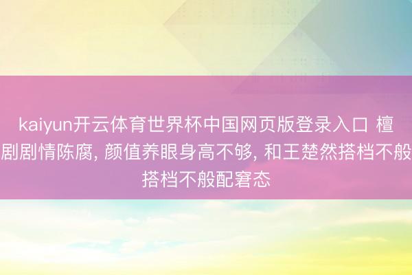 kaiyun开云体育世界杯中国网页版登录入口 檀健次新剧剧情陈腐, 颜值养眼身高不够, 和王楚然搭档不般配窘态