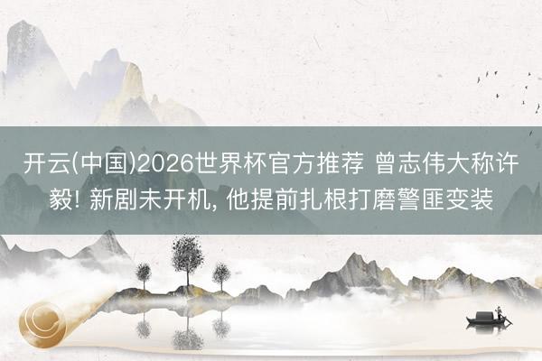 开云(中国)2026世界杯官方推荐 曾志伟大称许毅! 新剧未开机， 他提前扎根打磨警匪变装