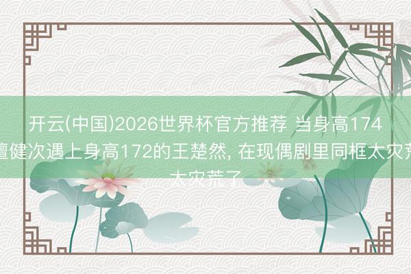 开云(中国)2026世界杯官方推荐 当身高174的檀健次遇上身高172的王楚然， 在现偶剧里同框太灾荒了