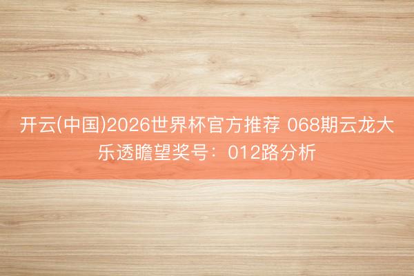 开云(中国)2026世界杯官方推荐 068期云龙大乐透瞻望奖号：012路分析