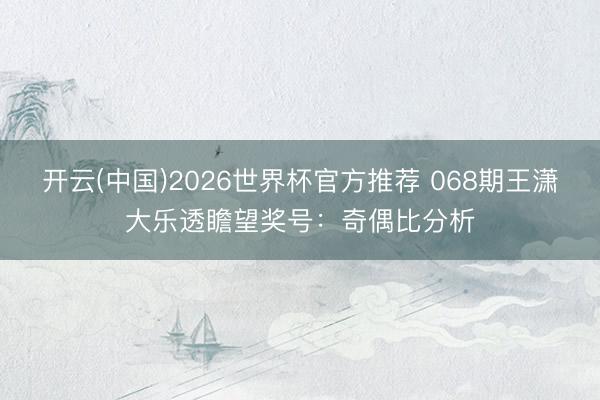 开云(中国)2026世界杯官方推荐 068期王潇大乐透瞻望奖号：奇偶比分析