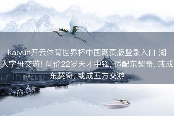 kaiyun开云体育世界杯中国网页版登录入口 湖东谈主加入字母交游! 问价22岁天才中锋, 适配东契奇, 或成五方交游