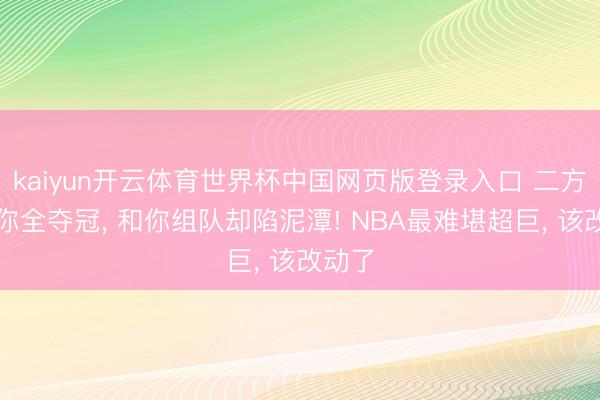kaiyun开云体育世界杯中国网页版登录入口 二方丈离你全夺冠, 和你组队却陷泥潭! NBA最难堪超巨, 该改动了